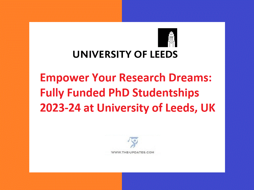 Empower Your Research Dreams Fully Funded PhD Studentships 2023-24 at University of Leeds, UK