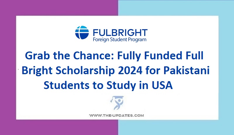 Grab the Chance Fully Funded Full Bright Scholarship 2024 for Pakistani Students to Study in USA